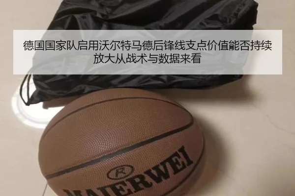 德国国家队启用沃尔特马德后锋线支点价值能否持续放大从战术与数据来看