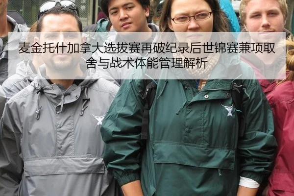 麦金托什加拿大选拔赛再破纪录后世锦赛兼项取舍与战术体能管理解析