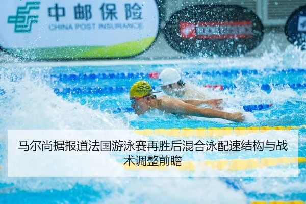 马尔尚据报道法国游泳赛再胜后混合泳配速结构与战术调整前瞻